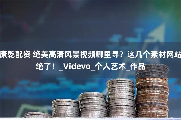康乾配资 绝美高清风景视频哪里寻？这几个素材网站绝了！_Videvo_个人艺术_作品
