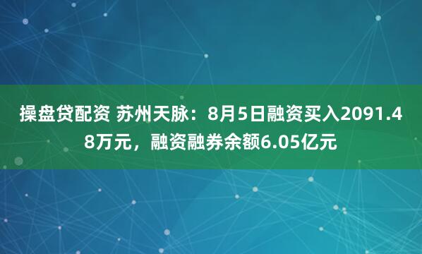操盘贷配资 苏州天脉：8月5日融资买入2091.48万元，融资融券余额6.05亿元