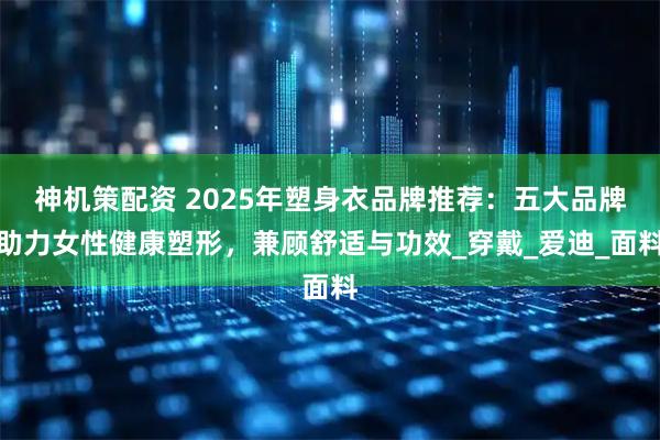 神机策配资 2025年塑身衣品牌推荐：五大品牌助力女性健康塑形，兼顾舒适与功效_穿戴_爱迪_面料