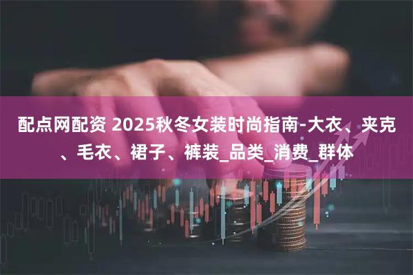 配点网配资 2025秋冬女装时尚指南-大衣、夹克、毛衣、裙子、裤装_品类_消费_群体