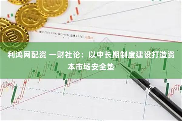 利鸿网配资 一财社论：以中长期制度建设打造资本市场安全垫