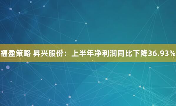 福盈策略 昇兴股份：上半年净利润同比下降36.93%