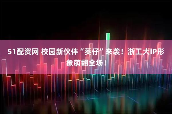 51配资网 校园新伙伴“葵仔”来袭！浙工大IP形象萌翻全场！
