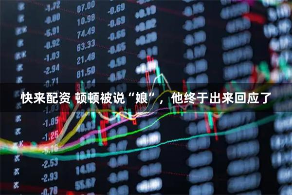 快来配资 顿顿被说“娘”，他终于出来回应了