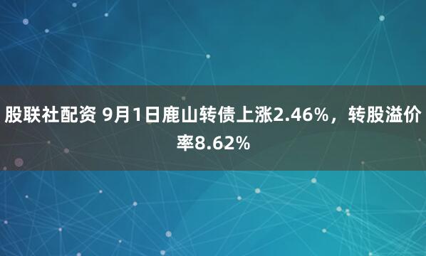 股联社配资 9月1日鹿山转债上涨2.46%，转股溢价率8.62%