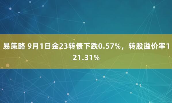 易策略 9月1日金23转债下跌0.57%，转股溢价率121.31%