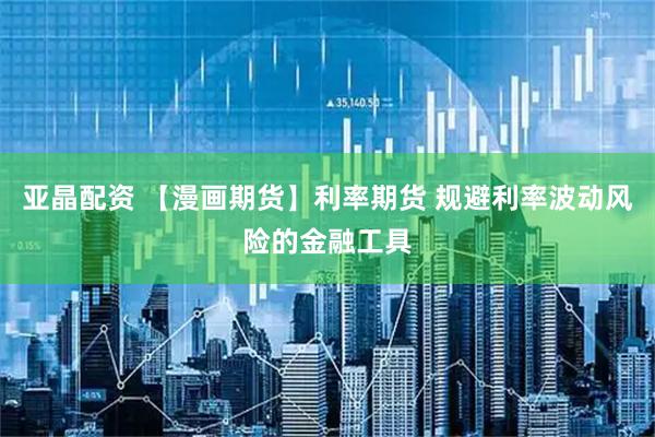 亚晶配资 【漫画期货】利率期货 规避利率波动风险的金融工具