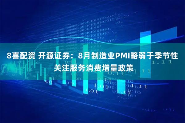 8喜配资 开源证券：8月制造业PMI略弱于季节性 关注服务消费增量政策