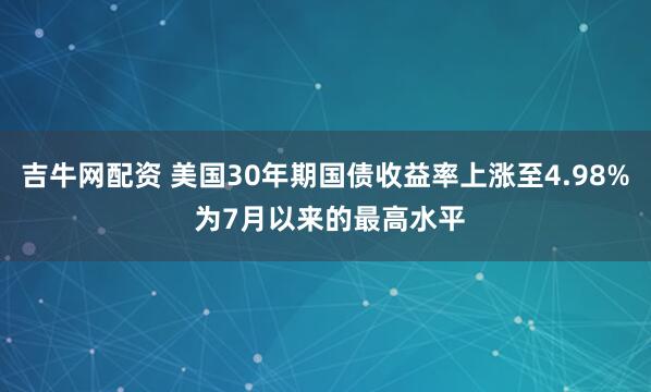 吉牛网配资 美国30年期国债收益率上涨至4.98% 为7月以来的最高水平