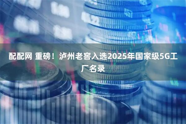 配配网 重磅！泸州老窖入选2025年国家级5G工厂名录