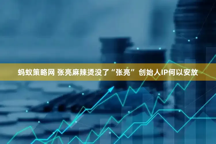蚂蚁策略网 张亮麻辣烫没了“张亮” 创始人IP何以安放