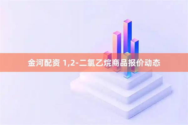 金河配资 1,2-二氯乙烷商品报价动态