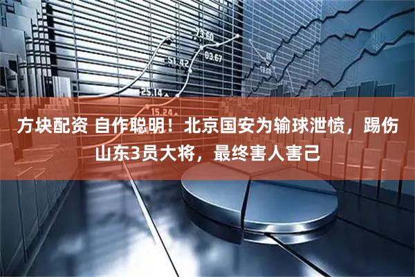方块配资 自作聪明！北京国安为输球泄愤，踢伤山东3员大将，最终害人害己