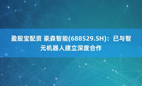 盈股宝配资 豪森智能(688529.SH)：已与智元机器人建立深度合作