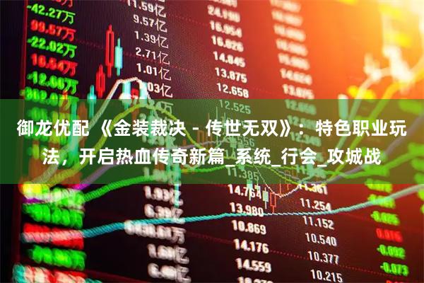 御龙优配 《金装裁决 - 传世无双》：特色职业玩法，开启热血传奇新篇_系统_行会_攻城战