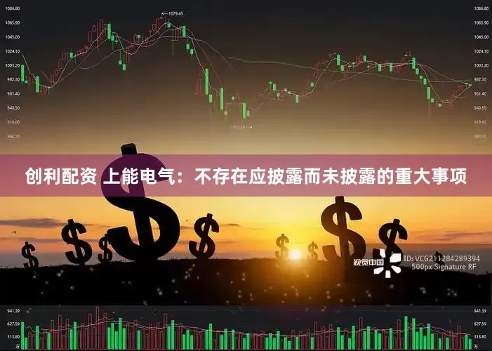 创利配资 上能电气：不存在应披露而未披露的重大事项