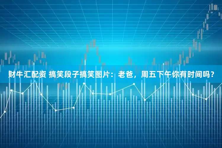 财牛汇配资 搞笑段子搞笑图片：老爸，周五下午你有时间吗？